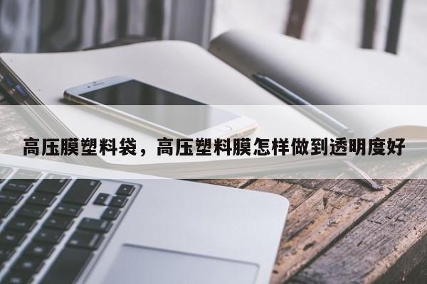 高压膜塑料袋，高压塑料膜怎样做到透明度好