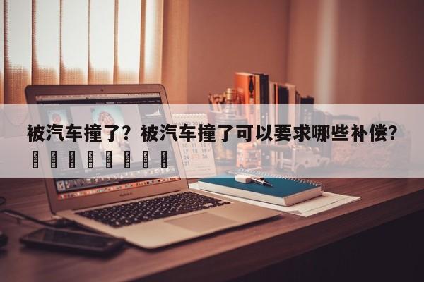 被汽车撞了？被汽车撞了可以要求哪些补偿？								