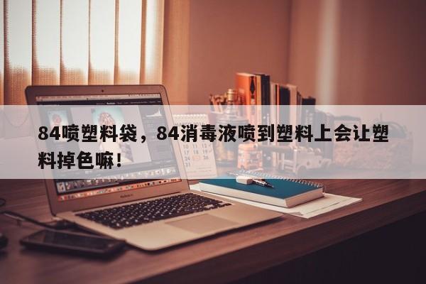 84喷塑料袋，84消毒液喷到塑料上会让塑料掉色嘛！