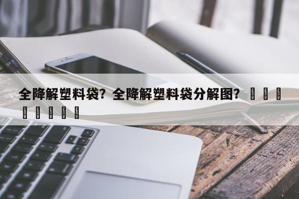 全降解塑料袋？全降解塑料袋分解图？								