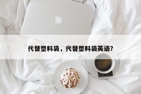 代替塑料袋，代替塑料袋英语？