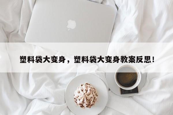 塑料袋大变身，塑料袋大变身教案反思！