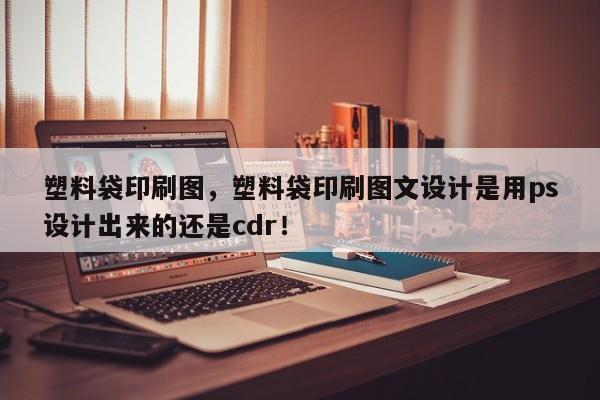 塑料袋印刷图，塑料袋印刷图文设计是用ps设计出来的还是cdr！