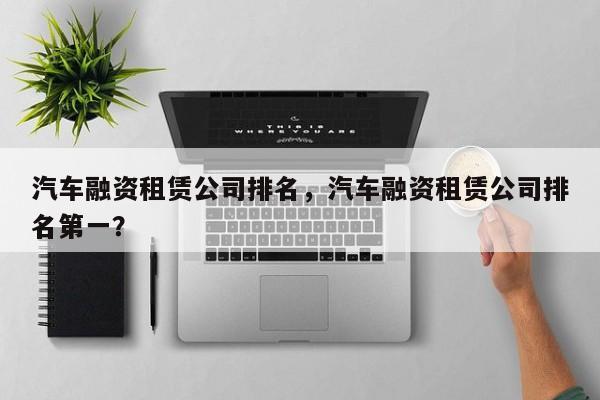 汽车融资租赁公司排名，汽车融资租赁公司排名第一？