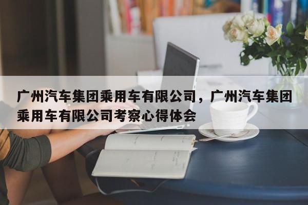 广州汽车集团乘用车有限公司，广州汽车集团乘用车有限公司考察心得体会