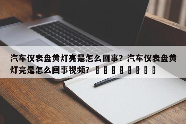 汽车仪表盘黄灯亮是怎么回事？汽车仪表盘黄灯亮是怎么回事视频？								