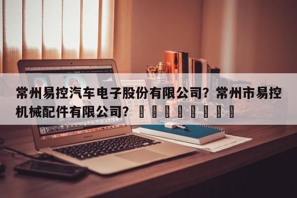 常州易控汽车电子股份有限公司？常州市易控机械配件有限公司？								