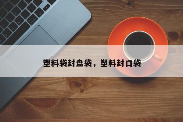 塑料袋封盘袋，塑料封口袋