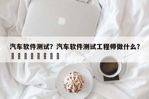 汽车软件测试？汽车软件测试工程师做什么？								