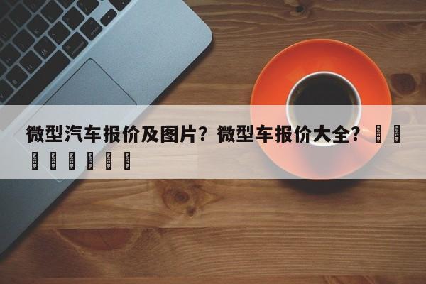 微型汽车报价及图片？微型车报价大全？								