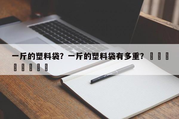 一斤的塑料袋？一斤的塑料袋有多重？								