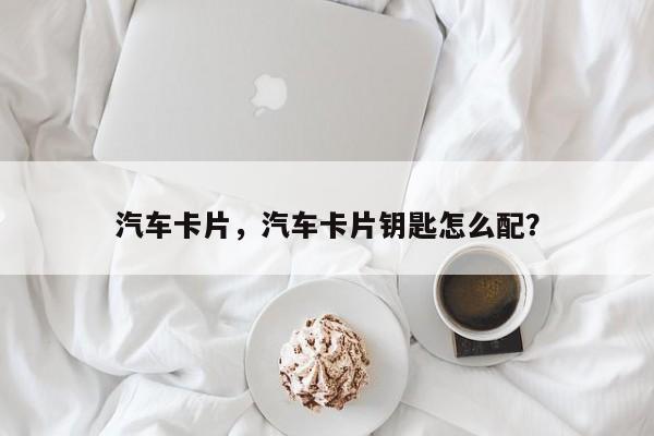 汽车卡片，汽车卡片钥匙怎么配？