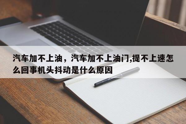 汽车加不上油，汽车加不上油门,提不上速怎么回事机头抖动是什么原因