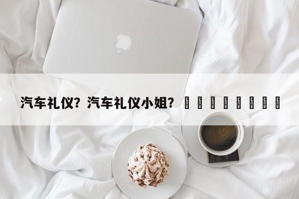 汽车礼仪？汽车礼仪小姐？								