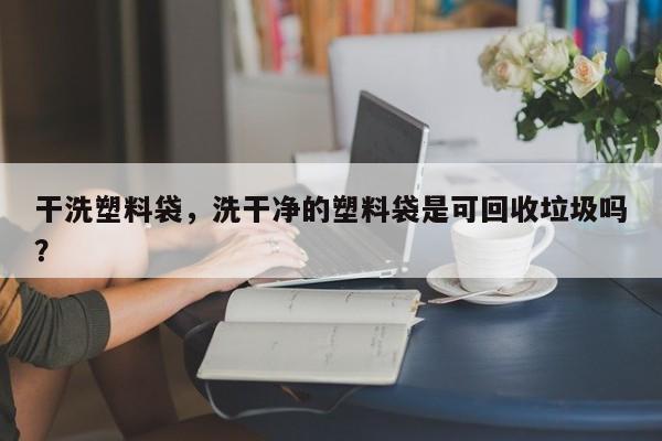 干洗塑料袋，洗干净的塑料袋是可回收垃圾吗？