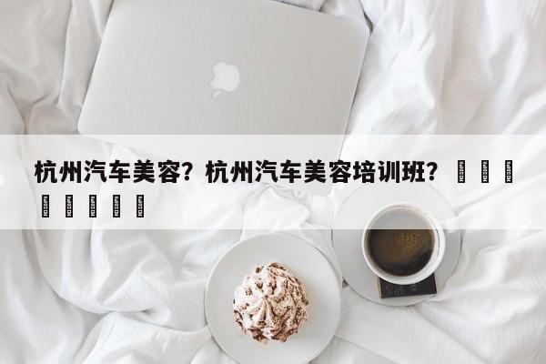 杭州汽车美容？杭州汽车美容培训班？								