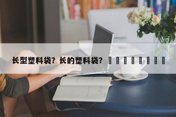 长型塑料袋？长的塑料袋？								