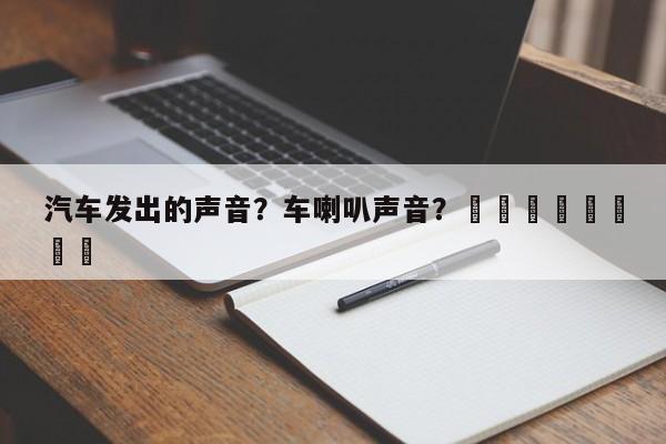 汽车发出的声音？车喇叭声音？								