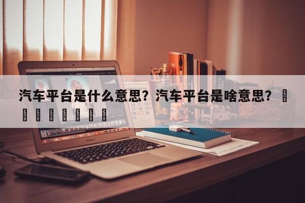 汽车平台是什么意思？汽车平台是啥意思？								