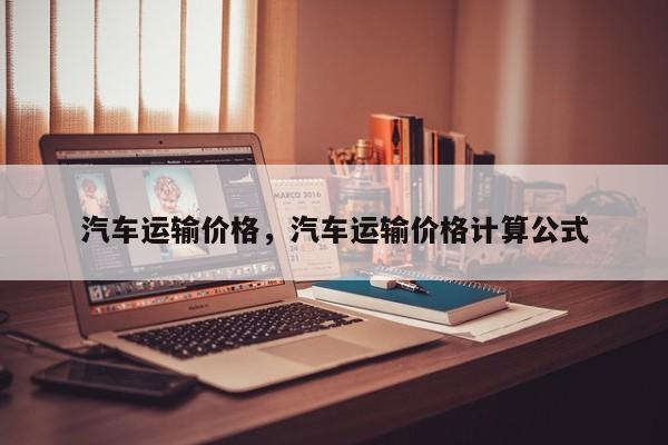 汽车运输价格，汽车运输价格计算公式