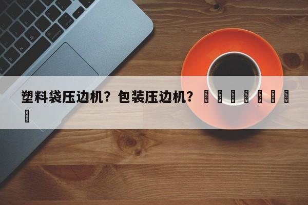 塑料袋压边机？包装压边机？								