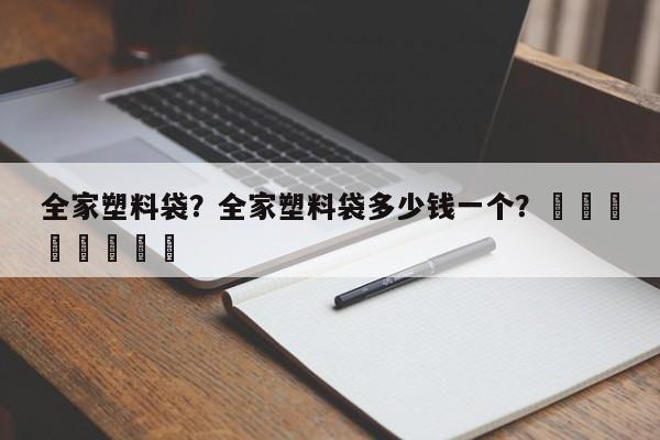 全家塑料袋？全家塑料袋多少钱一个？								