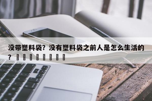 没带塑料袋？没有塑料袋之前人是怎么生活的？								