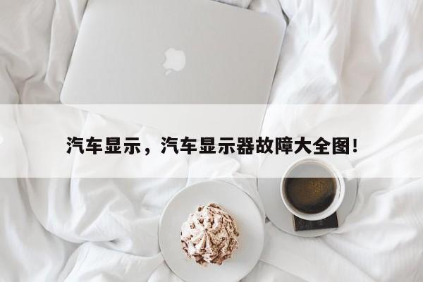 汽车显示，汽车显示器故障大全图！