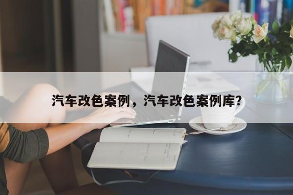 汽车改色案例，汽车改色案例库？