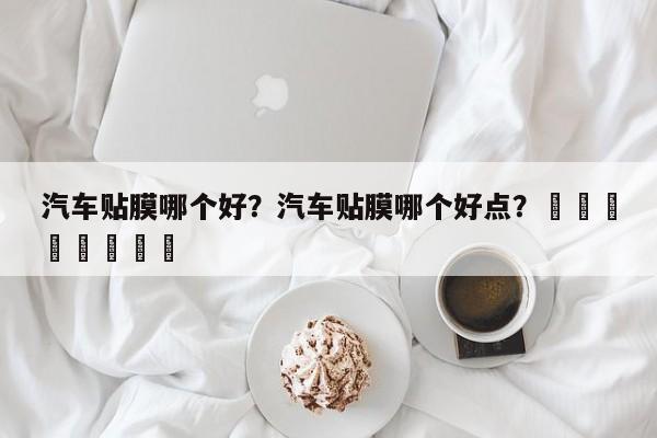 汽车贴膜哪个好？汽车贴膜哪个好点？								