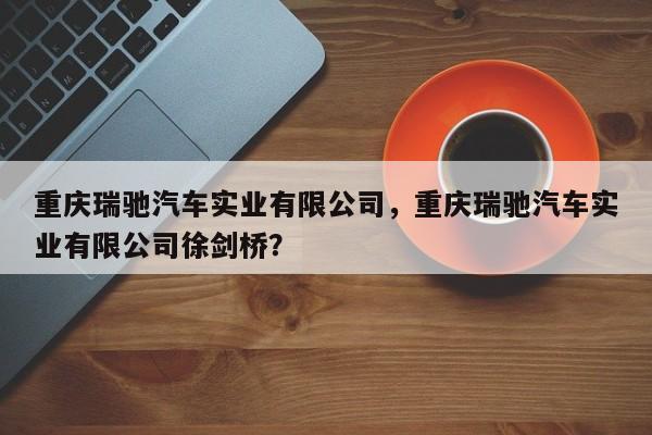 重庆瑞驰汽车实业有限公司，重庆瑞驰汽车实业有限公司徐剑桥？