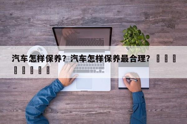 汽车怎样保养？汽车怎样保养最合理？								