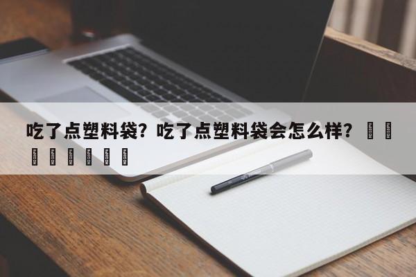 吃了点塑料袋？吃了点塑料袋会怎么样？								