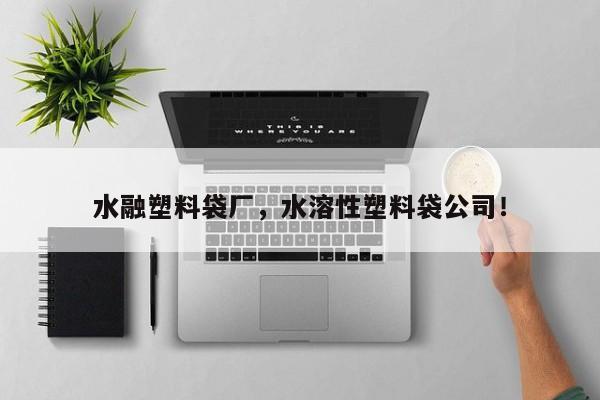 水融塑料袋厂，水溶性塑料袋公司！