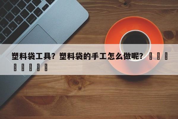 塑料袋工具？塑料袋的手工怎么做呢？								