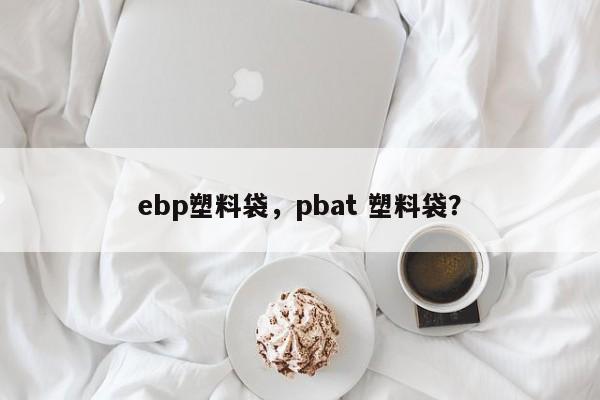 ebp塑料袋，pbat 塑料袋？