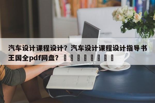 汽车设计课程设计？汽车设计课程设计指导书王国全pdf网盘？								