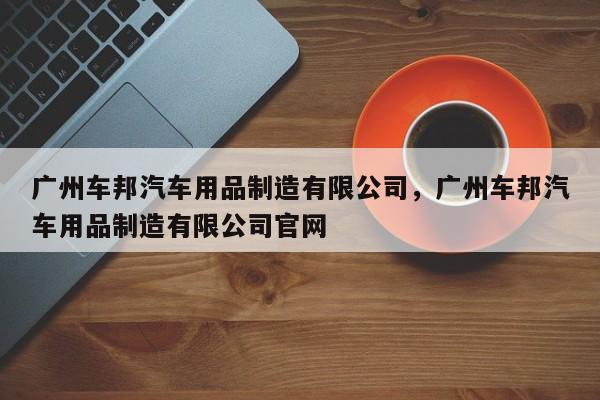 广州车邦汽车用品制造有限公司，广州车邦汽车用品制造有限公司官网