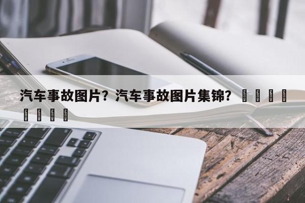 汽车事故图片？汽车事故图片集锦？								