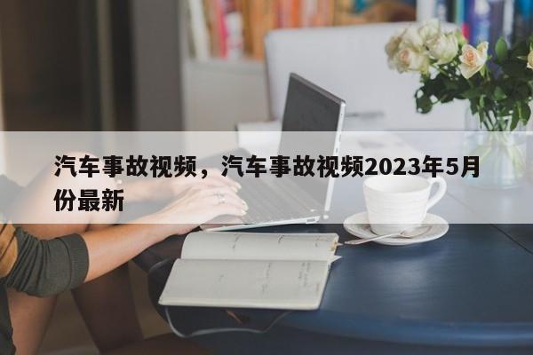 汽车事故视频，汽车事故视频2023年5月份最新