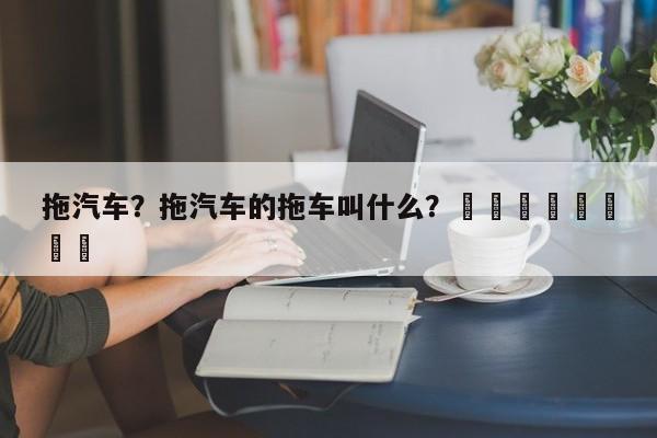 拖汽车？拖汽车的拖车叫什么？								