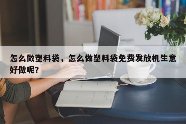 怎么做塑料袋，怎么做塑料袋免费发放机生意好做呢？