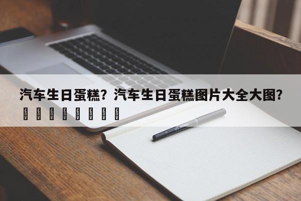 汽车生日蛋糕？汽车生日蛋糕图片大全大图？								