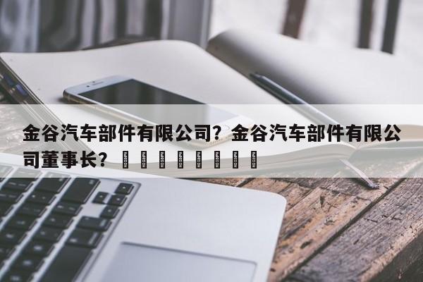 金谷汽车部件有限公司？金谷汽车部件有限公司董事长？								