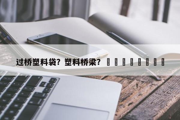 过桥塑料袋？塑料桥梁？								