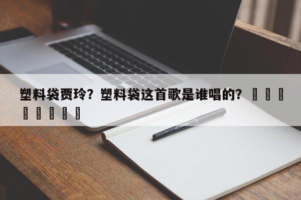 塑料袋贾玲？塑料袋这首歌是谁唱的？								