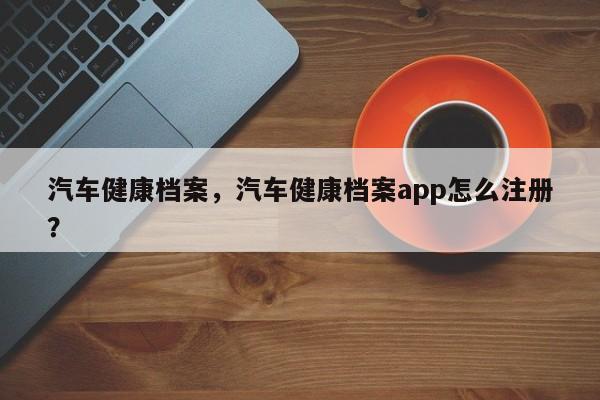 汽车健康档案，汽车健康档案app怎么注册？