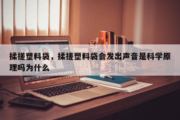 揉搓塑料袋，揉搓塑料袋会发出声音是科学原理吗为什么