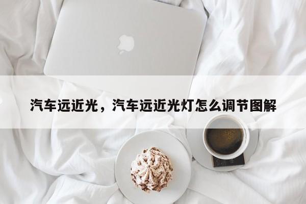 汽车远近光，汽车远近光灯怎么调节图解