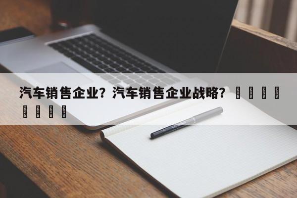 汽车销售企业？汽车销售企业战略？								